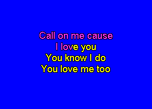 Call on me cause
I love you

You know I do
You love me too
