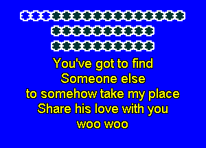 W
W
W

You've got to find
Someone else
to somehow take my place
Share his love with you
woo woo