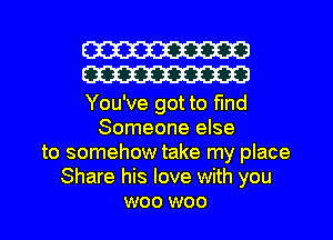 W30
W30

You've got to fund
Someone else
to somehow take my place
Share his love with you

W00 W00 l