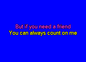 But if you need a friend

You can always count on me