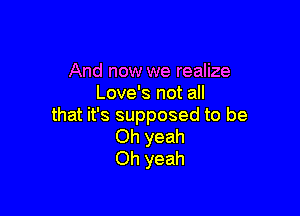 And now we realize
Love's not all

that it's supposed to be
Oh yeah
Oh yeah