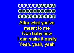 W
W
W

After what you've
meant to me
Ooh baby now
I can make it easily

Yeah, yeah, yeah I