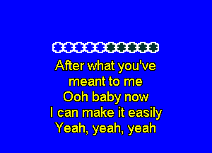 W

After what you've

meant to me
Ooh baby now
I can make it easily
Yeah, yeah, yeah