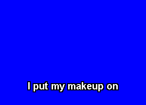I put my makeup on