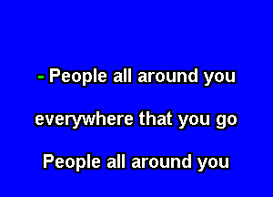 - People all around you

everywhere that you go

People all around you