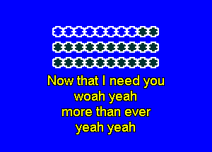 W
W
W

Now that I need you
woah yeah
more than ever

yeah yeah I