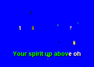 Your spirit up above oh