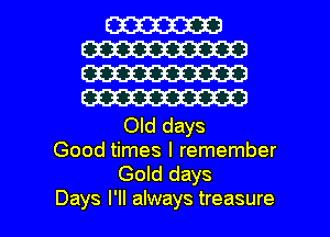 W
W30
W30
W

Old days
Good times I remember
Gold days

Days I'll always treasure l