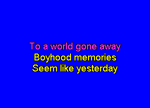 To a world gone away

Boyhood memories
Seem like yesterday