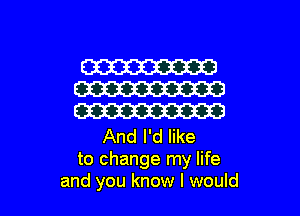 W
W
W

And I'd like
to change my life
and you know I would