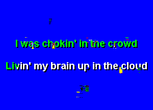 I Was chiokin' inTne croivd

Livin' my brain up in thebcloud