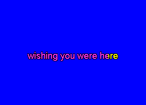 wishing you were here