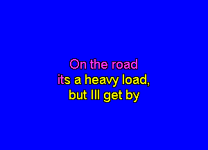 On the road

its a heavy load,
but Ill get by