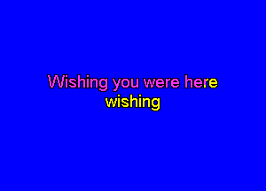 Wishing you were here

wishing