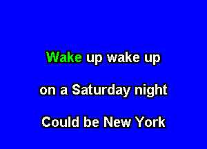 Wake up wake up

on a Saturday night

Could be New York