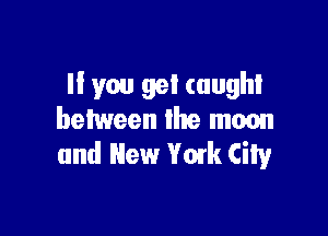 If you get caught

between the moon
and New Vowk City