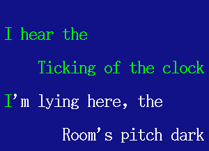 I hear the

Ticking of the clock

Itm lying here, the

Roomts pitch dark