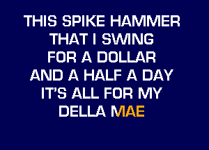 THIS SPIKE HAMMER
THAT I SWING
FOR A DOLLAR

AND A HALF A DAY
ITS ALL FOR MY
DELLA MAE