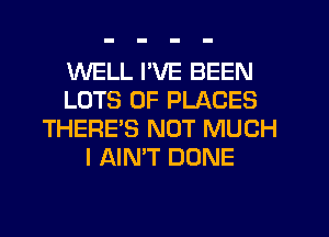 WELL I'VE BEEN
LOTS OF PLACES
THERE'S NOT MUCH
I AIN'T DONE