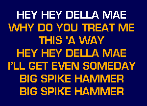 HEY HEY DELLA MAE
WHY DO YOU TREAT ME
THIS 'A WAY
HEY HEY DELLA MAE
I'LL GET EVEN SOMEDAY
BIG SPIKE HAMMER
BIG SPIKE HAMMER