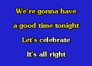 We're gonna have

a good time tonight

Let's celebrate

It's all right