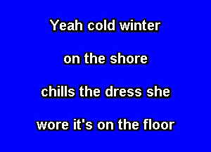 Yeah cold winter

on the shore

chills the dress she

wore it's on the floor