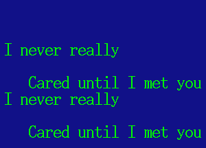 I never really

Cared until I met you
I never really

Cared until I met you