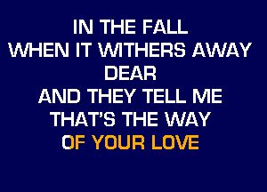 IN THE FALL
WHEN IT VVITHERS AWAY
DEAR
AND THEY TELL ME
THAT'S THE WAY
OF YOUR LOVE