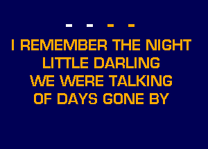 I REMEMBER THE NIGHT
LITI'LE DARLING
WE WERE TALKING
0F DAYS GONE BY