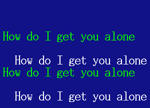 How do I get you alone

How do I get you alone
How do I get you alone

How do I get you alone