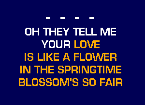 0H THEY TELL ME
YOUR LOVE
IS LIKE A FLOWER
IN THE SPRINGTIME
BLOSSOM'S SO FAIR