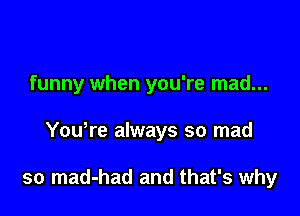 funny when you're mad...

Yowre always so mad

so mad-had and that's why