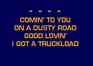 COMIN' TO YOU
ON A DUSTY ROAD

GOOD LOVIM
I GOT A TRUCKLOAD