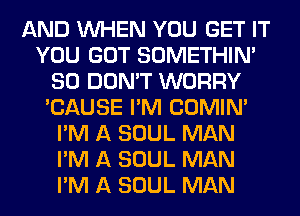 AND WHEN YOU GET IT
YOU GOT SOMETHIN'
SO DON'T WORRY
'CAUSE I'M COMINA
I'M A SOUL MAN
I'M A SOUL MAN
I'M A SOUL MAN