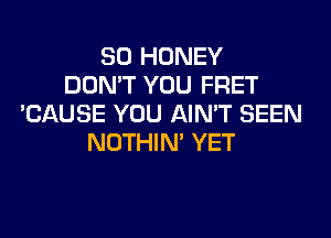 SO HONEY
DON'T YOU FRET
'CAUSE YOU AIN'T SEEN
NOTHIN' YET