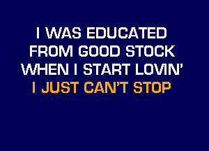 I WAS EDUCATED
FROM GOOD STOCK
WHEN I START LOVIN'
I JUST CANIT STOP