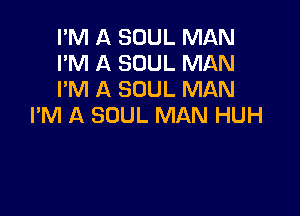 I'M A SOUL MAN
I'M A SOUL MAN
PM A SOUL MAN

I'M A SOUL MAN HUH