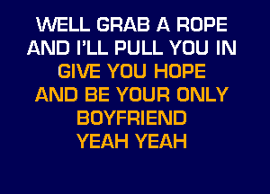 WELL GRAB A ROPE
AND I'LL PULL YOU IN
GIVE YOU HOPE
AND BE YOUR ONLY
BOYFRIEND
YEAH YEAH