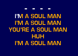 I'M A SOUL MAN
I'M A SOUL MAN

YOU'RE A SOUL MAN
HUH
PM A SOUL MAN