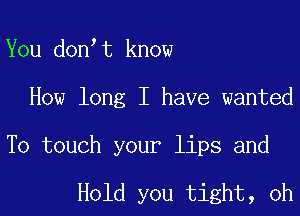 You donot know

How long I have wanted

To touch your lips and

Hold you tight, oh