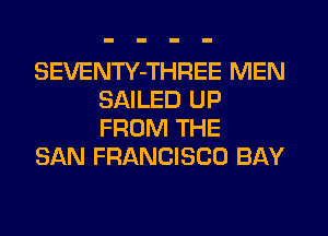 SEVENTY-THREE MEN
SAILED UP
FROM THE

SAN FRANCISCO BAY