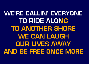 WE'RE CALLIN' EVERYONE
TO RIDE ALONG
TO ANOTHER SHORE
WE CAN LAUGH

OUR LIVES AWAY
AND BE FREE ONCE MORE