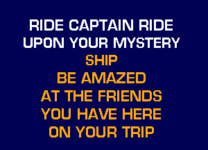 RIDE CAPTAIN RIDE
UPON YOUR MYSTERY
SHIP

BE AMAZED
AT THE FRIENDS
YOU HAVE HERE

ON YOUR TRIP