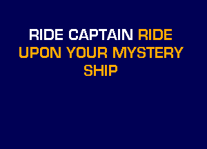 RIDE CAPTAIN RIDE
UPON YOUR MYSTERY
SHIP