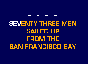 SEVENTY-THREE MEN
SAILED UP
FROM THE

SAN FRANCISCO BAY