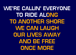 WE'RE CALLIN' EVERYONE
TO RIDE ALONG
TO ANOTHER SHORE
WE CAN LAUGH
OUR LIVES AWAY
AND BE FREE
ONCE MORE