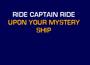 RIDE CAPTAIN RIDE
UPON YOUR MYSTERY
SHIP