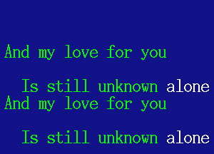 And my love for you

Is still unknown alone
And my love for you

Is still unknown alone