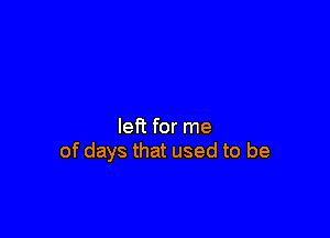 left for me
of days that used to be