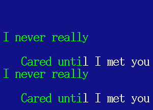 I never really

Cared until I met you
I never really

Cared until I met you